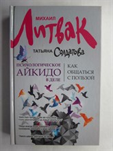Литвак М. Е., Солдатова Т. А. - Психологическое айкидо в деле: как общаться с пользой | Серия: Психологический практикум. - 2013
