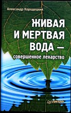 Кородецкий А. В. - Живая и мертвая вода — совершенное лекарство | Серия: Без таблеток.ru. - 2011